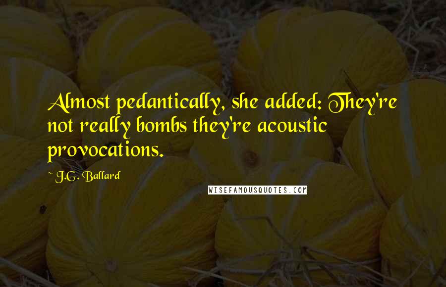 J.G. Ballard Quotes: Almost pedantically, she added: They're not really bombs they're acoustic provocations.