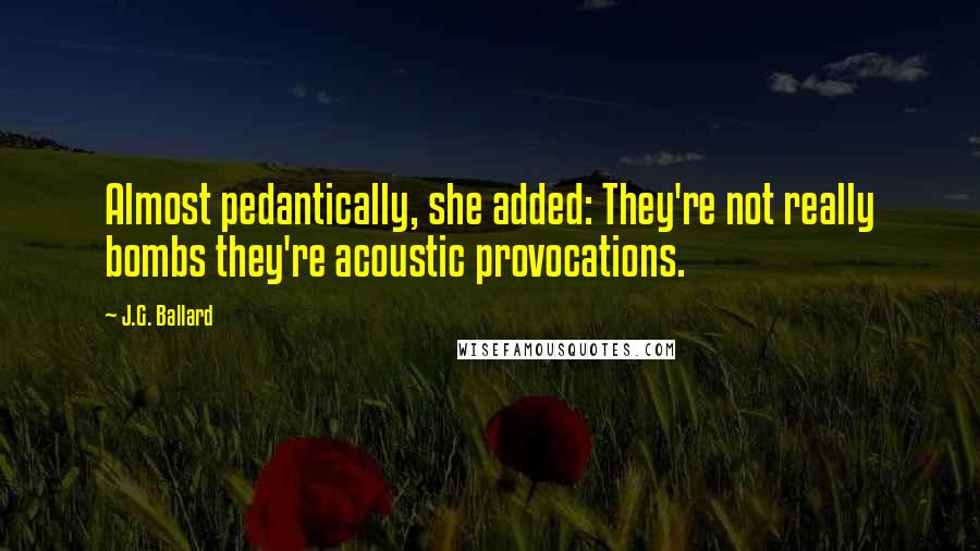 J.G. Ballard Quotes: Almost pedantically, she added: They're not really bombs they're acoustic provocations.