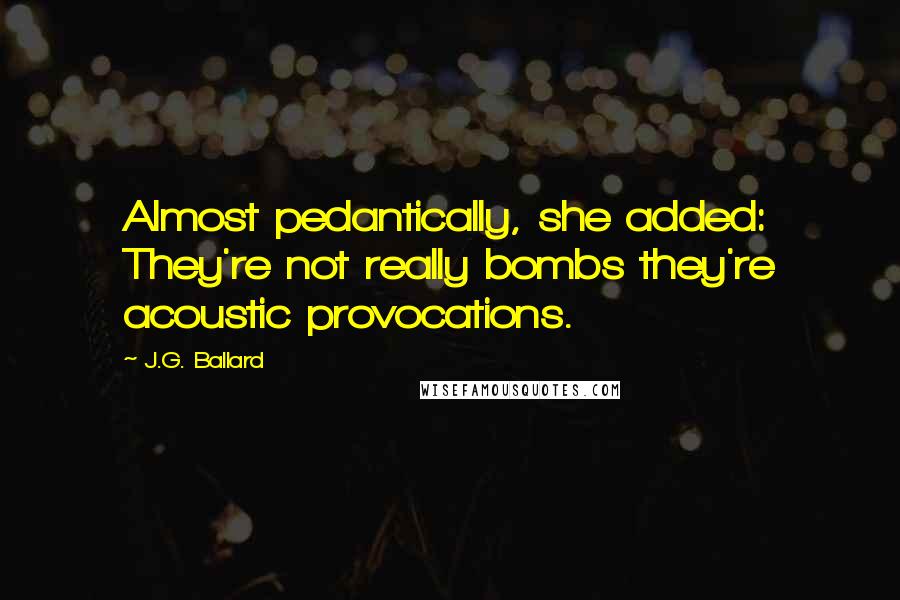 J.G. Ballard Quotes: Almost pedantically, she added: They're not really bombs they're acoustic provocations.