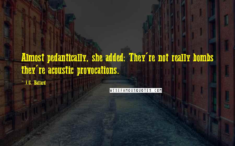 J.G. Ballard Quotes: Almost pedantically, she added: They're not really bombs they're acoustic provocations.