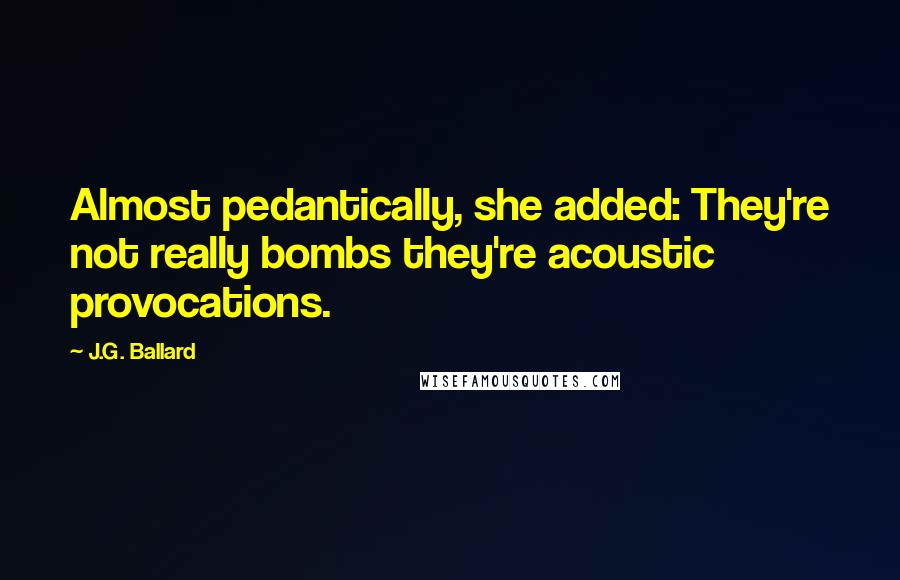 J.G. Ballard Quotes: Almost pedantically, she added: They're not really bombs they're acoustic provocations.