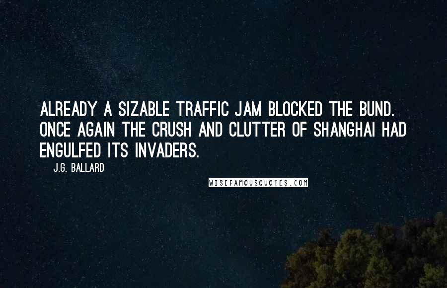 J.G. Ballard Quotes: Already a sizable traffic jam blocked the Bund. Once again the crush and clutter of Shanghai had engulfed its invaders.