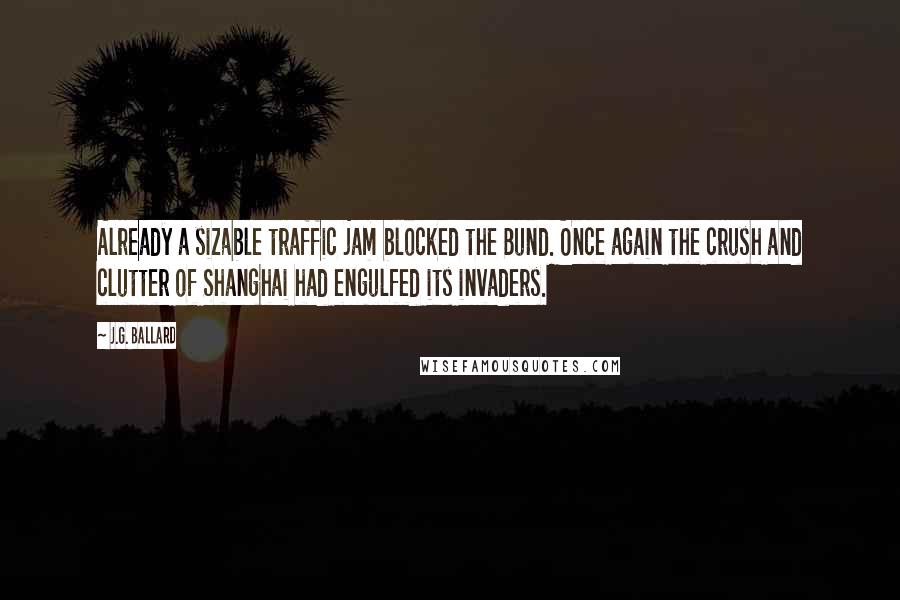 J.G. Ballard Quotes: Already a sizable traffic jam blocked the Bund. Once again the crush and clutter of Shanghai had engulfed its invaders.