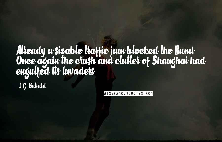 J.G. Ballard Quotes: Already a sizable traffic jam blocked the Bund. Once again the crush and clutter of Shanghai had engulfed its invaders.