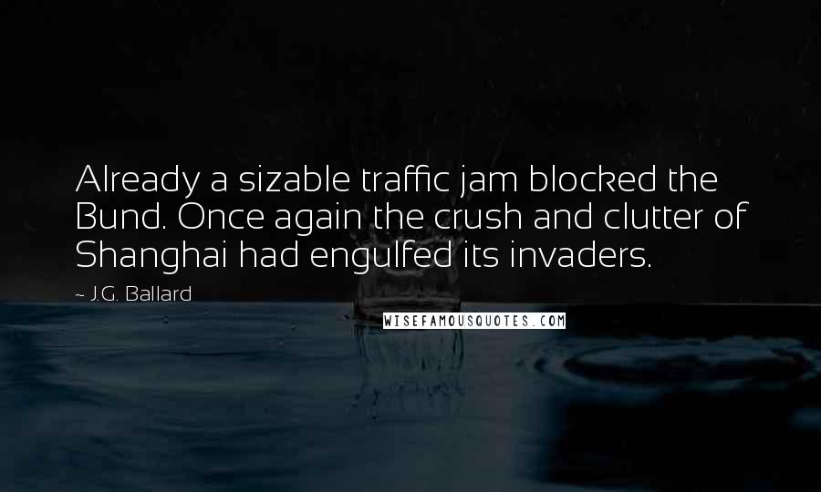 J.G. Ballard Quotes: Already a sizable traffic jam blocked the Bund. Once again the crush and clutter of Shanghai had engulfed its invaders.