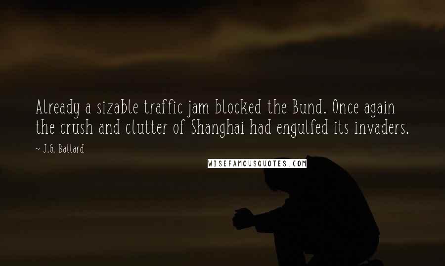 J.G. Ballard Quotes: Already a sizable traffic jam blocked the Bund. Once again the crush and clutter of Shanghai had engulfed its invaders.