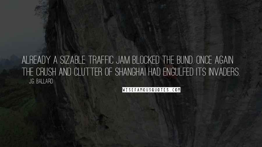 J.G. Ballard Quotes: Already a sizable traffic jam blocked the Bund. Once again the crush and clutter of Shanghai had engulfed its invaders.