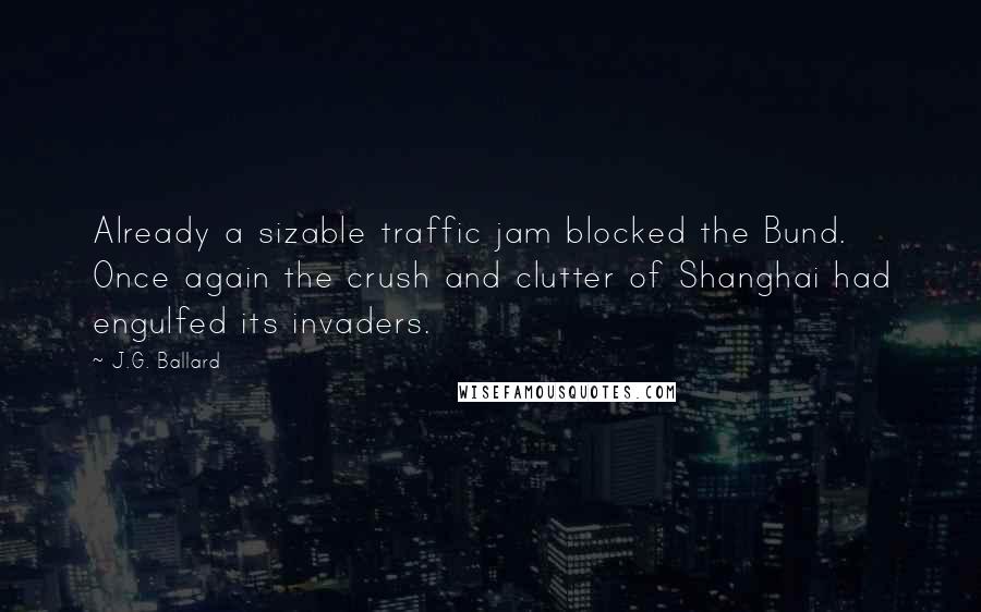 J.G. Ballard Quotes: Already a sizable traffic jam blocked the Bund. Once again the crush and clutter of Shanghai had engulfed its invaders.