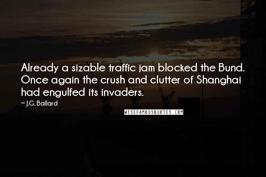 J.G. Ballard Quotes: Already a sizable traffic jam blocked the Bund. Once again the crush and clutter of Shanghai had engulfed its invaders.