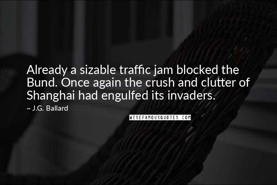 J.G. Ballard Quotes: Already a sizable traffic jam blocked the Bund. Once again the crush and clutter of Shanghai had engulfed its invaders.