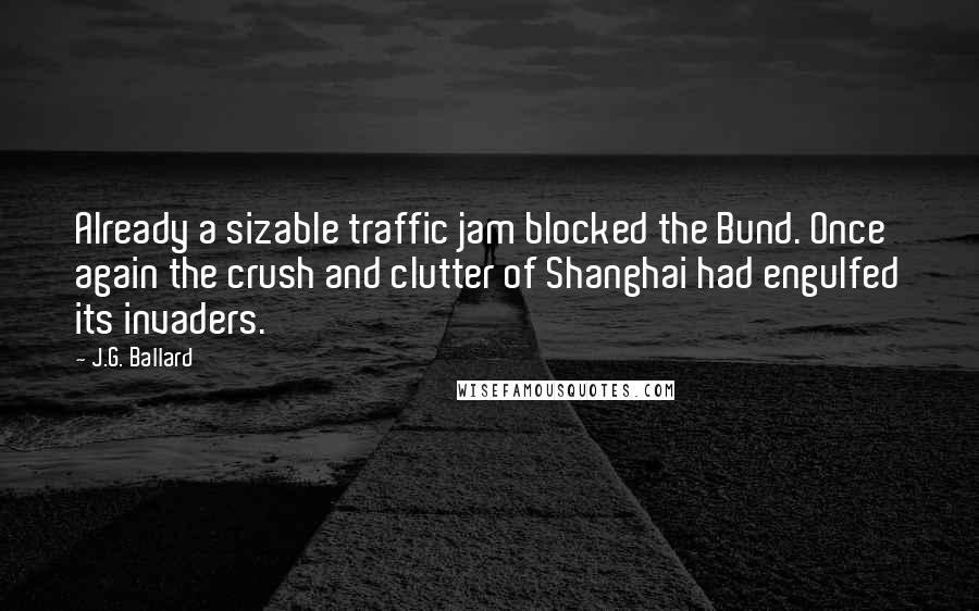 J.G. Ballard Quotes: Already a sizable traffic jam blocked the Bund. Once again the crush and clutter of Shanghai had engulfed its invaders.
