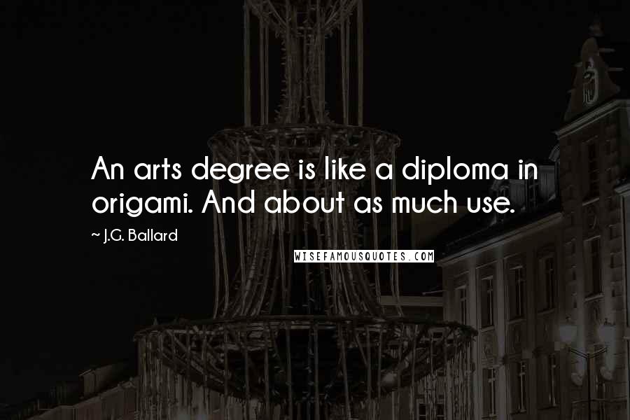 J.G. Ballard Quotes: An arts degree is like a diploma in origami. And about as much use.