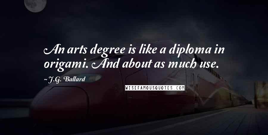 J.G. Ballard Quotes: An arts degree is like a diploma in origami. And about as much use.