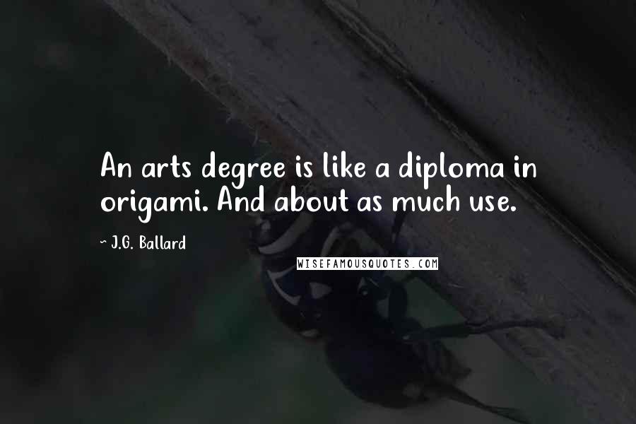 J.G. Ballard Quotes: An arts degree is like a diploma in origami. And about as much use.