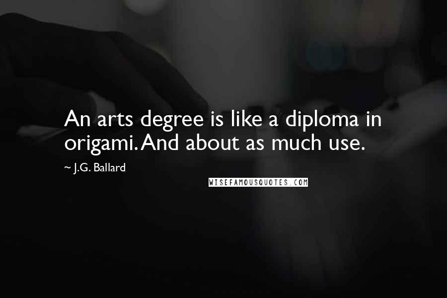 J.G. Ballard Quotes: An arts degree is like a diploma in origami. And about as much use.