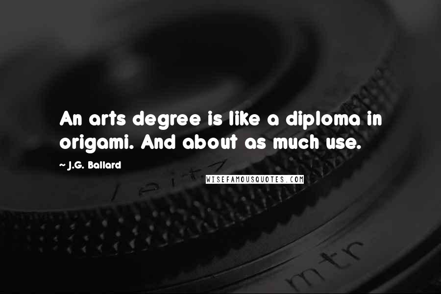 J.G. Ballard Quotes: An arts degree is like a diploma in origami. And about as much use.