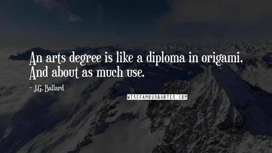 J.G. Ballard Quotes: An arts degree is like a diploma in origami. And about as much use.
