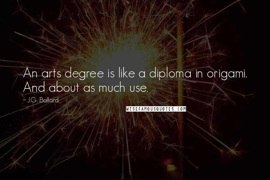J.G. Ballard Quotes: An arts degree is like a diploma in origami. And about as much use.