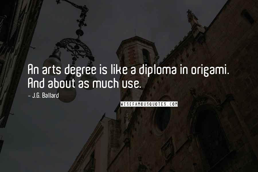J.G. Ballard Quotes: An arts degree is like a diploma in origami. And about as much use.