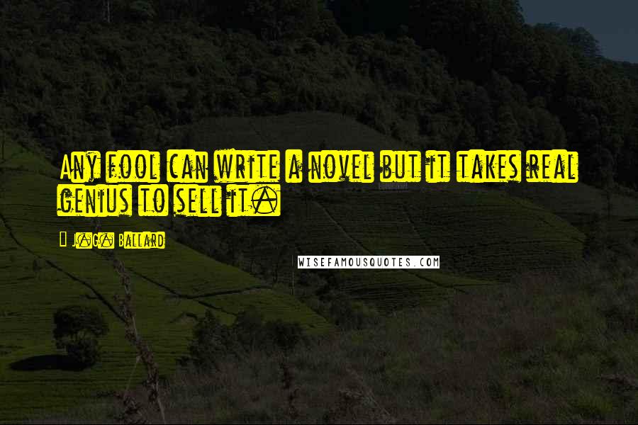 J.G. Ballard Quotes: Any fool can write a novel but it takes real genius to sell it.