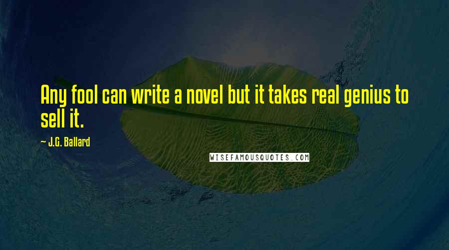 J.G. Ballard Quotes: Any fool can write a novel but it takes real genius to sell it.