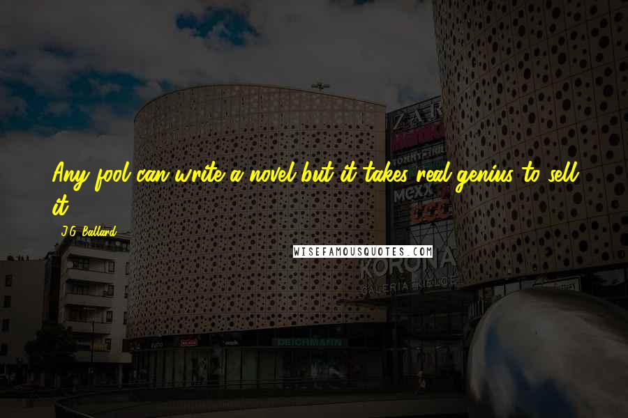 J.G. Ballard Quotes: Any fool can write a novel but it takes real genius to sell it.