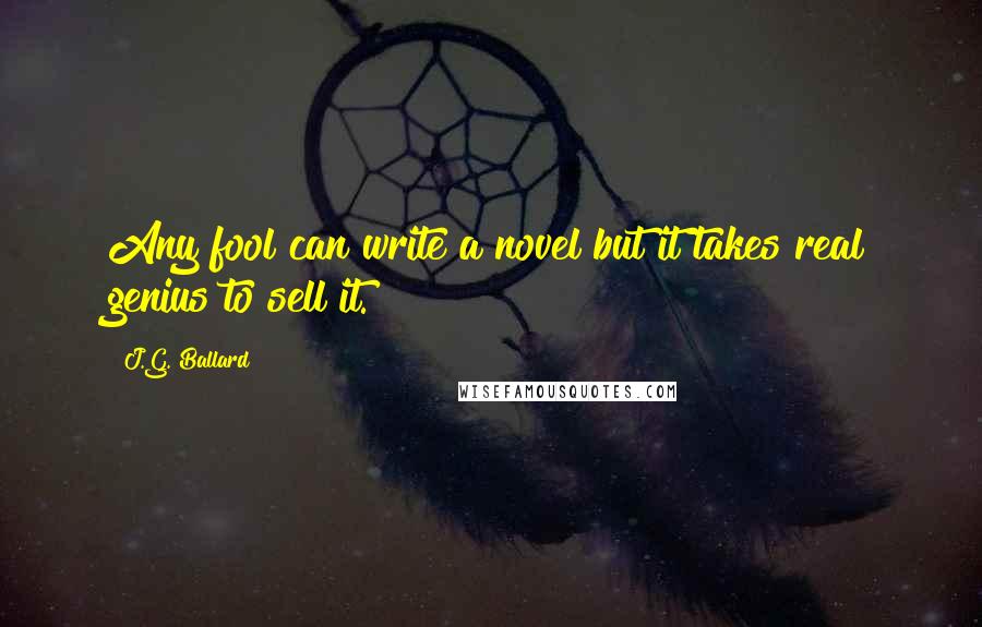 J.G. Ballard Quotes: Any fool can write a novel but it takes real genius to sell it.