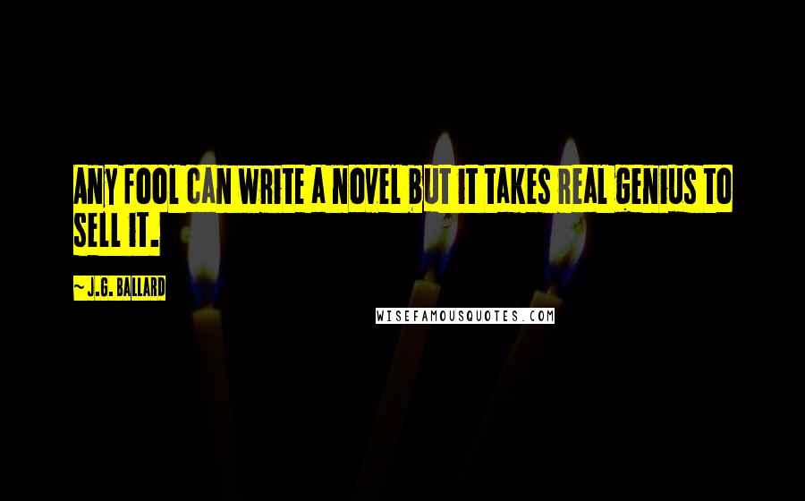 J.G. Ballard Quotes: Any fool can write a novel but it takes real genius to sell it.