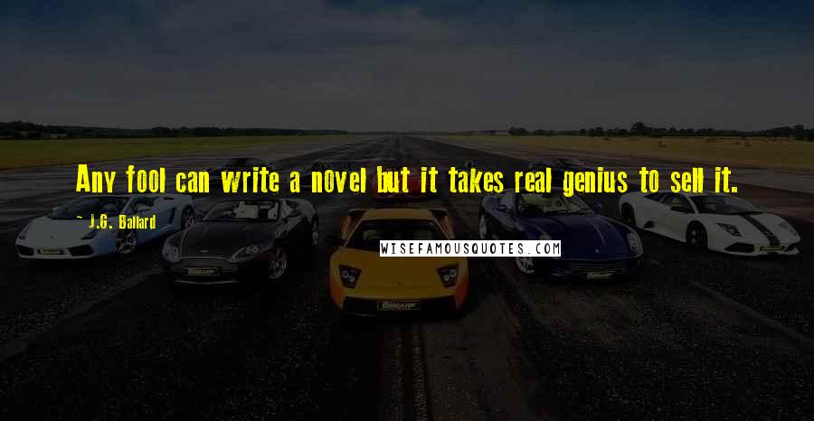 J.G. Ballard Quotes: Any fool can write a novel but it takes real genius to sell it.