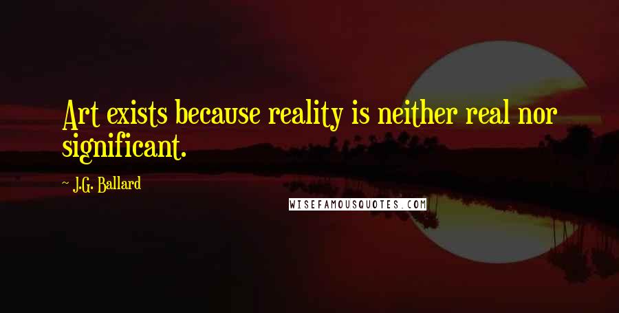 J.G. Ballard Quotes: Art exists because reality is neither real nor significant.