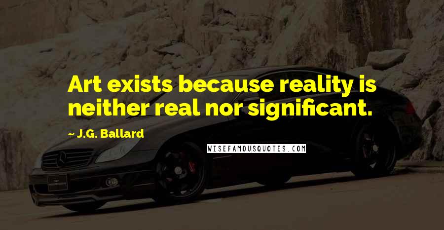 J.G. Ballard Quotes: Art exists because reality is neither real nor significant.