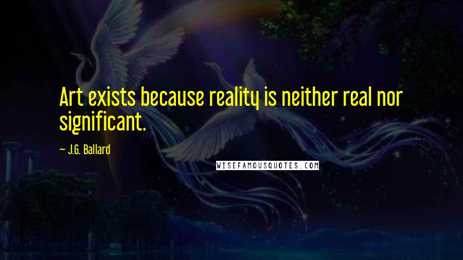J.G. Ballard Quotes: Art exists because reality is neither real nor significant.