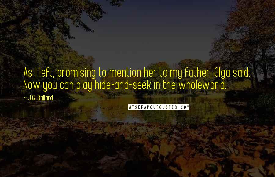 J.G. Ballard Quotes: As I left, promising to mention her to my father, Olga said: Now you can play hide-and-seek in the wholeworld.