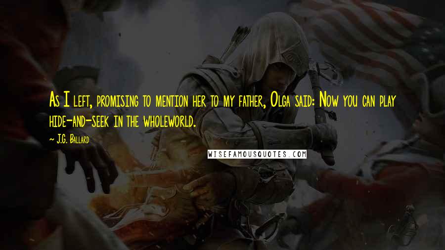 J.G. Ballard Quotes: As I left, promising to mention her to my father, Olga said: Now you can play hide-and-seek in the wholeworld.