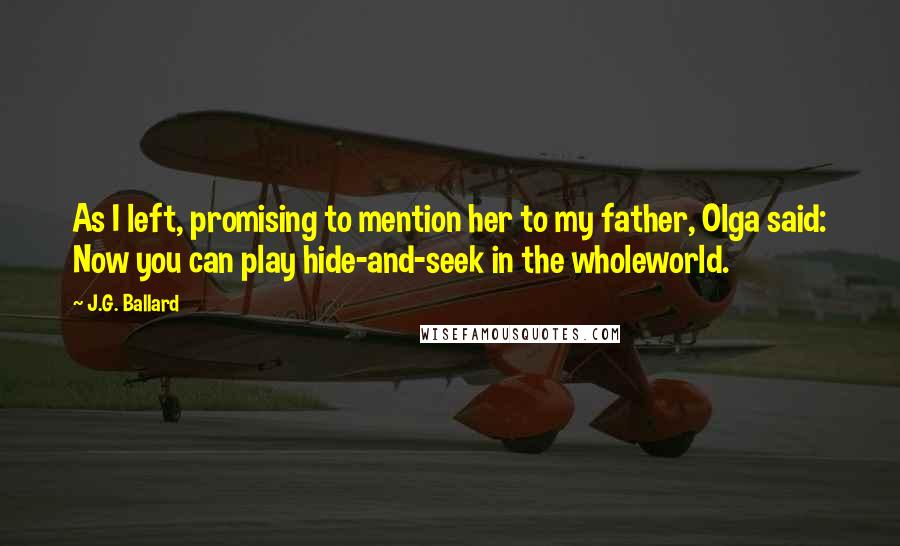 J.G. Ballard Quotes: As I left, promising to mention her to my father, Olga said: Now you can play hide-and-seek in the wholeworld.