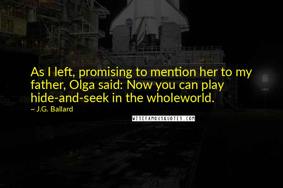 J.G. Ballard Quotes: As I left, promising to mention her to my father, Olga said: Now you can play hide-and-seek in the wholeworld.