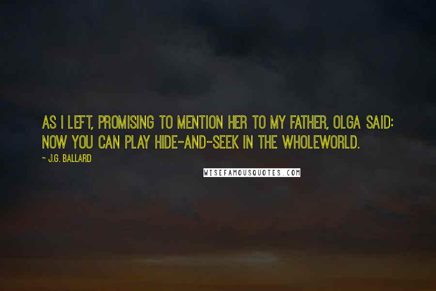J.G. Ballard Quotes: As I left, promising to mention her to my father, Olga said: Now you can play hide-and-seek in the wholeworld.