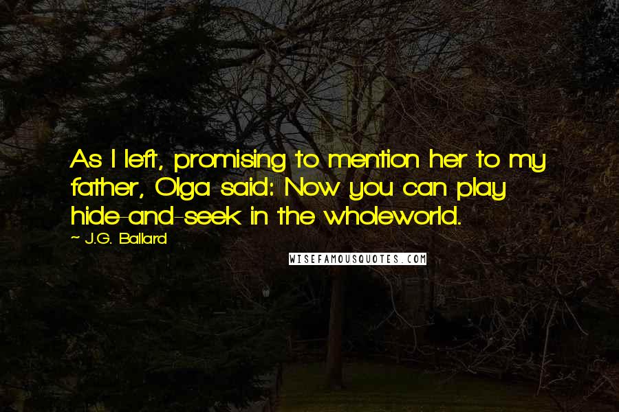 J.G. Ballard Quotes: As I left, promising to mention her to my father, Olga said: Now you can play hide-and-seek in the wholeworld.