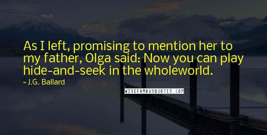 J.G. Ballard Quotes: As I left, promising to mention her to my father, Olga said: Now you can play hide-and-seek in the wholeworld.