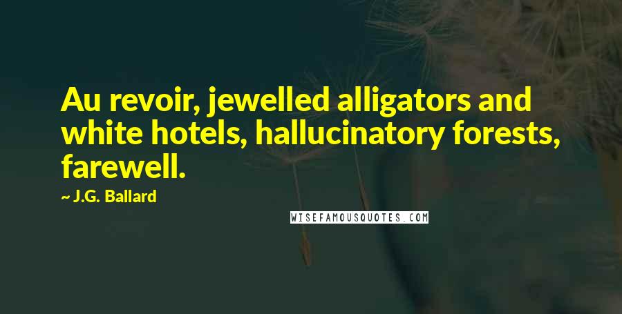 J.G. Ballard Quotes: Au revoir, jewelled alligators and white hotels, hallucinatory forests, farewell.