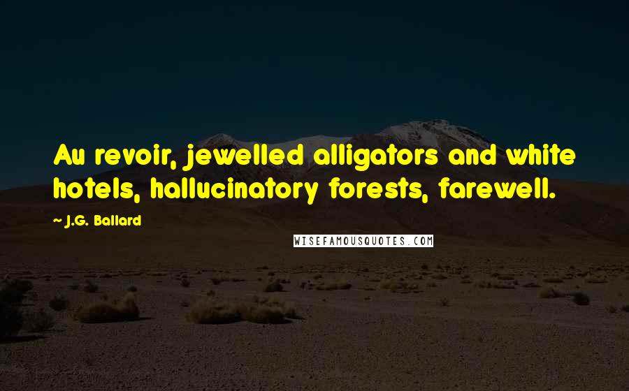 J.G. Ballard Quotes: Au revoir, jewelled alligators and white hotels, hallucinatory forests, farewell.