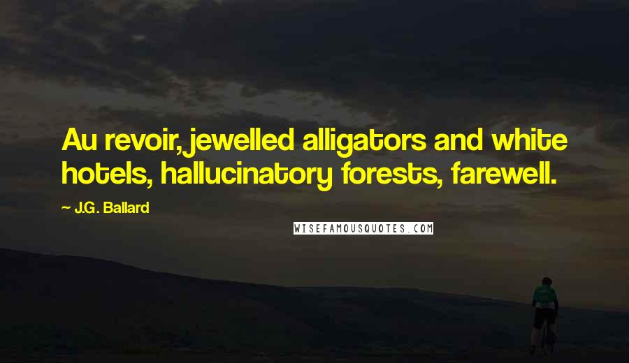 J.G. Ballard Quotes: Au revoir, jewelled alligators and white hotels, hallucinatory forests, farewell.