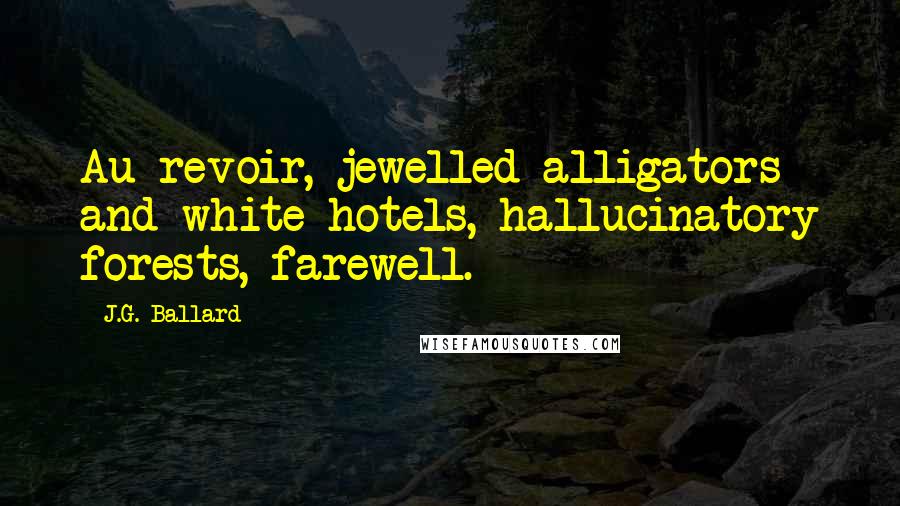 J.G. Ballard Quotes: Au revoir, jewelled alligators and white hotels, hallucinatory forests, farewell.