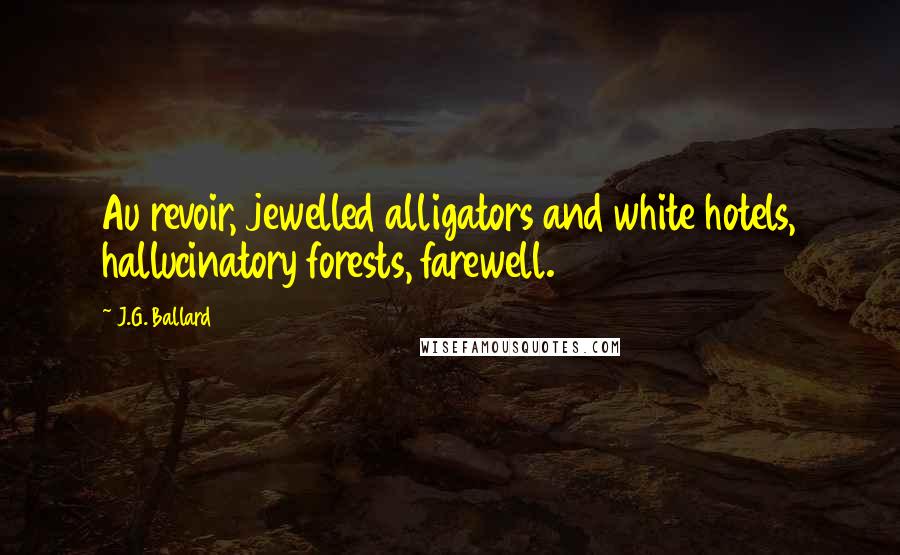J.G. Ballard Quotes: Au revoir, jewelled alligators and white hotels, hallucinatory forests, farewell.