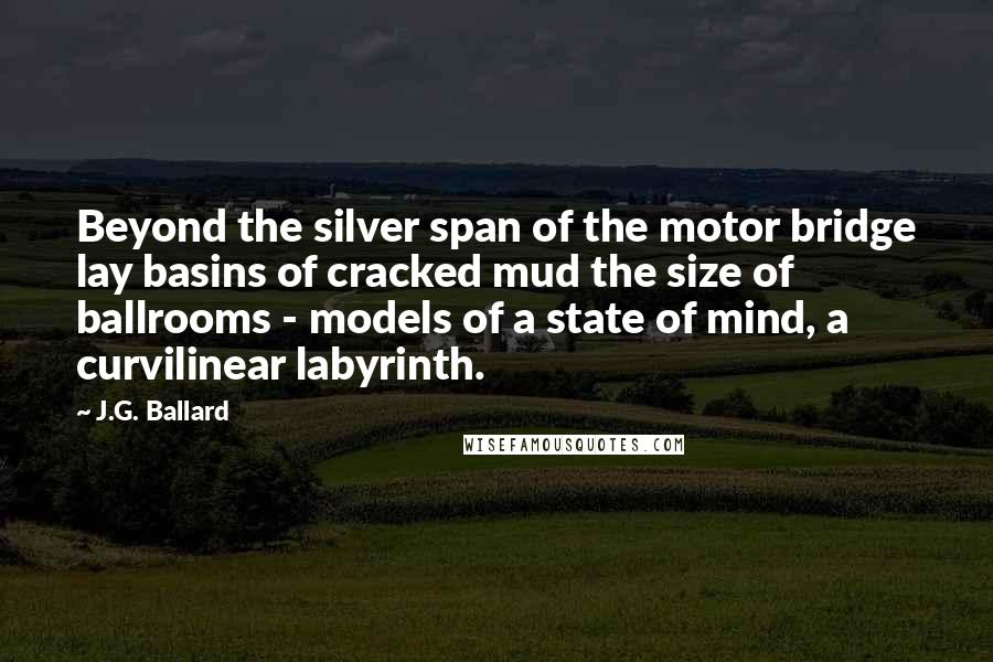 J.G. Ballard Quotes: Beyond the silver span of the motor bridge lay basins of cracked mud the size of ballrooms - models of a state of mind, a curvilinear labyrinth.