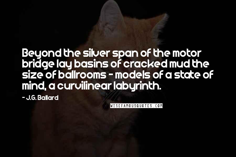 J.G. Ballard Quotes: Beyond the silver span of the motor bridge lay basins of cracked mud the size of ballrooms - models of a state of mind, a curvilinear labyrinth.