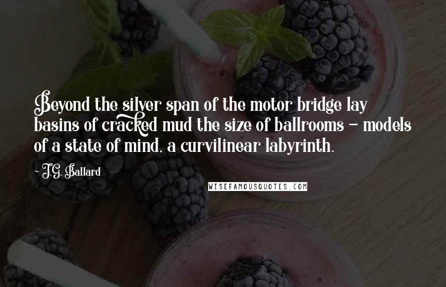 J.G. Ballard Quotes: Beyond the silver span of the motor bridge lay basins of cracked mud the size of ballrooms - models of a state of mind, a curvilinear labyrinth.