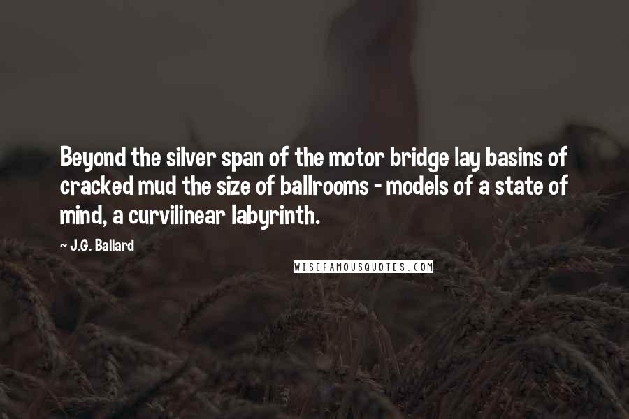 J.G. Ballard Quotes: Beyond the silver span of the motor bridge lay basins of cracked mud the size of ballrooms - models of a state of mind, a curvilinear labyrinth.