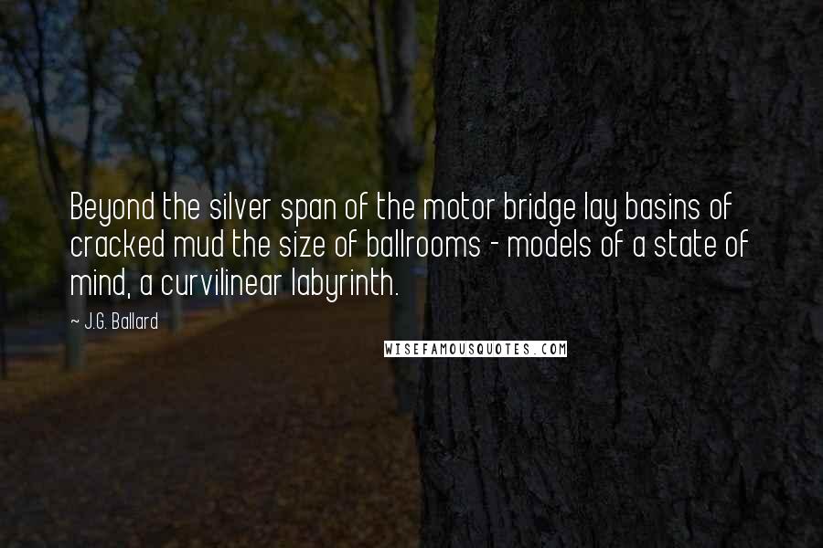 J.G. Ballard Quotes: Beyond the silver span of the motor bridge lay basins of cracked mud the size of ballrooms - models of a state of mind, a curvilinear labyrinth.