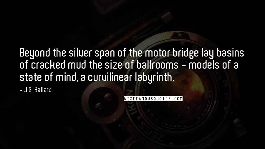 J.G. Ballard Quotes: Beyond the silver span of the motor bridge lay basins of cracked mud the size of ballrooms - models of a state of mind, a curvilinear labyrinth.